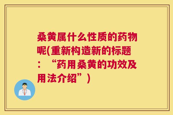 桑黄属什么性质的呢(重新构造新的标题:“药用桑黄的功效及用法介绍”) 桑黄属什么性质的呢(重新构造新的标题:“药用桑黄的功效及用法介绍”)