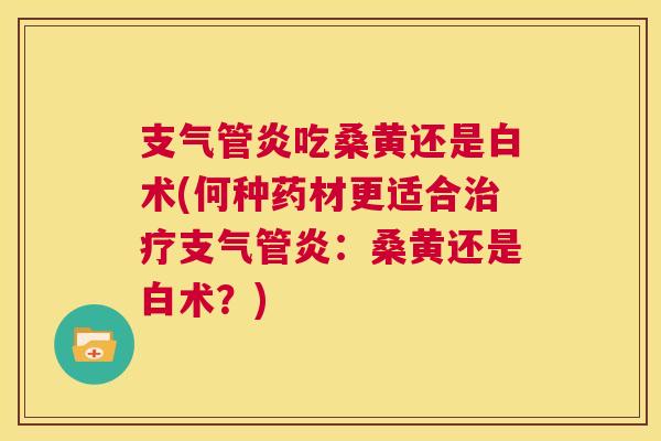 吃桑黄还是白术(何种药材更适合:桑黄还是白术?) 吃桑黄还是白术(何种药材更适合:桑黄还是白术?)