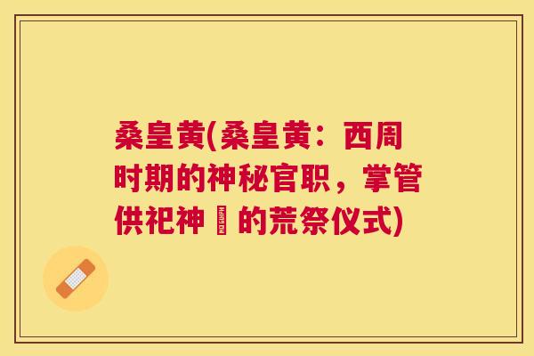 桑皇黄(桑皇黄:西周时期的神秘官职,掌管供祀神祇的荒祭仪式) 桑皇黄(桑皇黄:西周时期的神秘官职,掌管供祀神祇的荒祭仪式)
