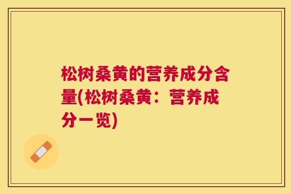 松树桑黄的营养成分含量(松树桑黄:营养成分一览) 松树桑黄的营养成分含量(松树桑黄:营养成分一览)