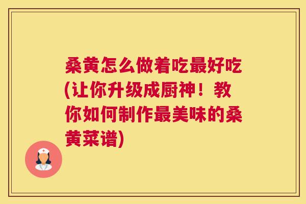 桑黄怎么做着吃好吃(让你升级成厨神!教你如何制作美味的桑黄菜谱) 桑黄怎么做着吃好吃(让你升级成厨神!教你如何制作美味的桑黄菜谱)