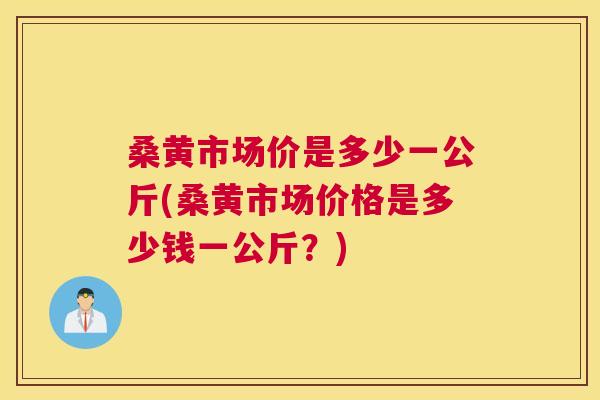 桑黄市场价是多少一公斤(桑黄市场价格是多少钱一公斤?) 桑黄市场价是多少一公斤(桑黄市场价格是多少钱一公斤?)