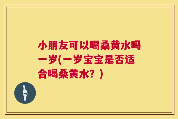 小朋友可以喝桑黄水吗一岁(一岁宝宝是否适合喝桑黄水?) 小朋友可以喝桑黄水吗一岁(一岁宝宝是否适合喝桑黄水?)