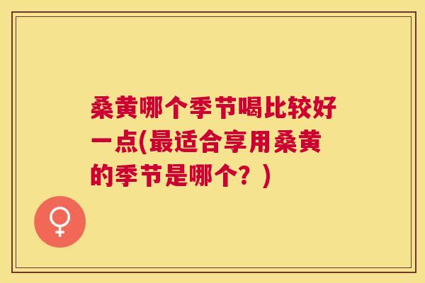 桑黄哪个季节喝比较好一点(适合享用桑黄的季节是哪个?) 桑黄哪个季节喝比较好一点(适合享用桑黄的季节是哪个?)