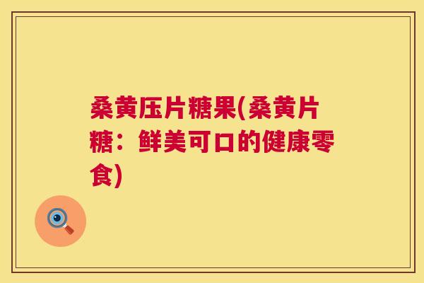 桑黄压片糖果(桑黄片糖：鲜美可口的健康零食)