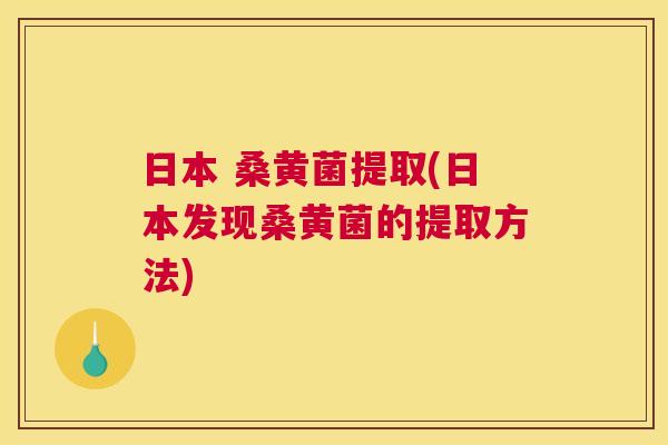 日本 桑黄菌提取(日本发现桑黄菌的提取方法) 日本 桑黄菌提取(日本发现桑黄菌的提取方法)