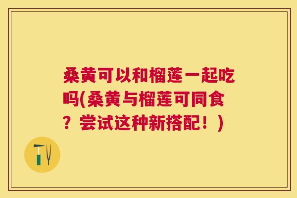 桑黄可以和榴莲一起吃吗(桑黄与榴莲可同食?尝试这种新搭配!) 桑黄可以和榴莲一起吃吗(桑黄与榴莲可同食?尝试这种新搭配!)
