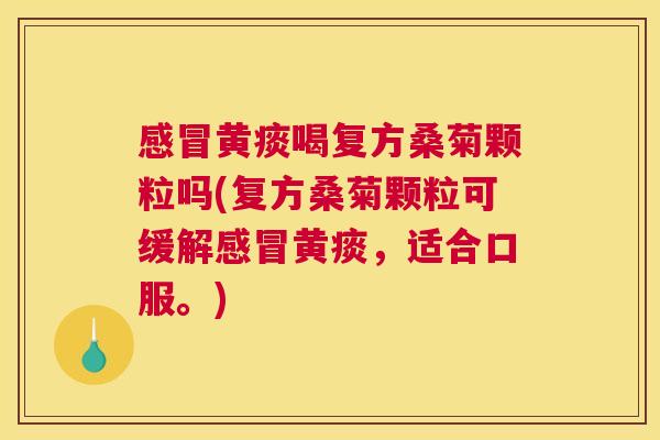 黄痰喝复方桑菊颗粒吗(复方桑菊颗粒可缓解黄痰,适合口服。) 黄痰喝复方桑菊颗粒吗(复方桑菊颗粒可缓解黄痰,适合口服。)