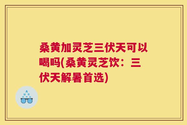 桑黄加灵芝三伏天可以喝吗(桑黄灵芝饮:三伏天解暑首选) 桑黄加灵芝三伏天可以喝吗(桑黄灵芝饮:三伏天解暑首选)
