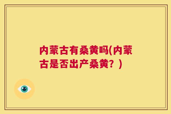 内蒙古有桑黄吗(内蒙古是否出产桑黄?) 内蒙古有桑黄吗(内蒙古是否出产桑黄?)