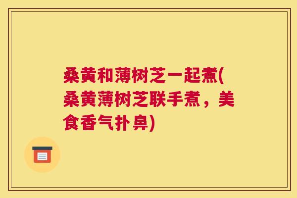 桑黄和薄树芝一起煮(桑黄薄树芝联手煮,美食香气扑鼻) 桑黄和薄树芝一起煮(桑黄薄树芝联手煮,美食香气扑鼻)