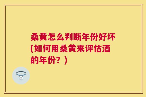 桑黄怎么判断年份好坏(如何用桑黄来评估酒的年份?) 桑黄怎么判断年份好坏(如何用桑黄来评估酒的年份?)