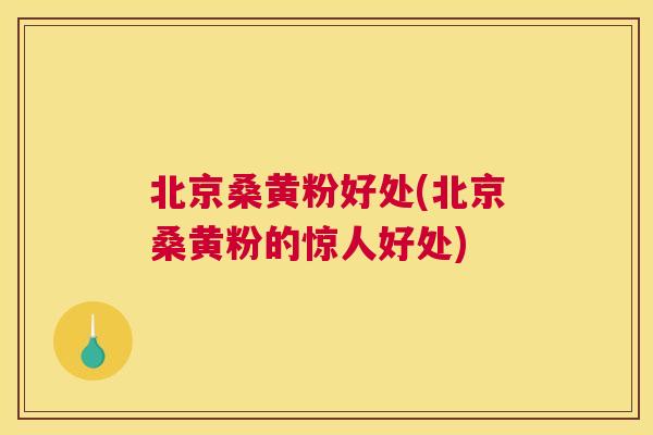 北京桑黄粉好处(北京桑黄粉的惊人好处) 北京桑黄粉好处(北京桑黄粉的惊人好处)