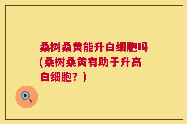 桑树桑黄能升吗(桑树桑黄有助于升高?) 桑树桑黄能升吗(桑树桑黄有助于升高?)