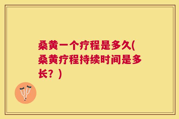 桑黄一个疗程是多久(桑黄疗程持续时间是多长?) 桑黄一个疗程是多久(桑黄疗程持续时间是多长?)