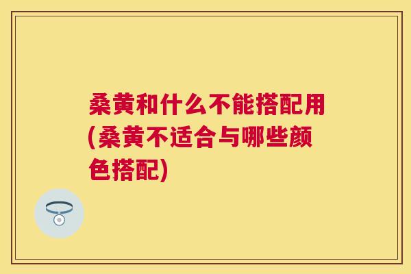桑黄和什么不能搭配用(桑黄不适合与哪些颜色搭配) 桑黄和什么不能搭配用(桑黄不适合与哪些颜色搭配)
