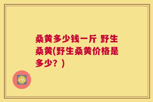 桑黄多少钱一斤 野生桑黄(野生桑黄价格是多少?) 桑黄多少钱一斤 野生桑黄(野生桑黄价格是多少?)