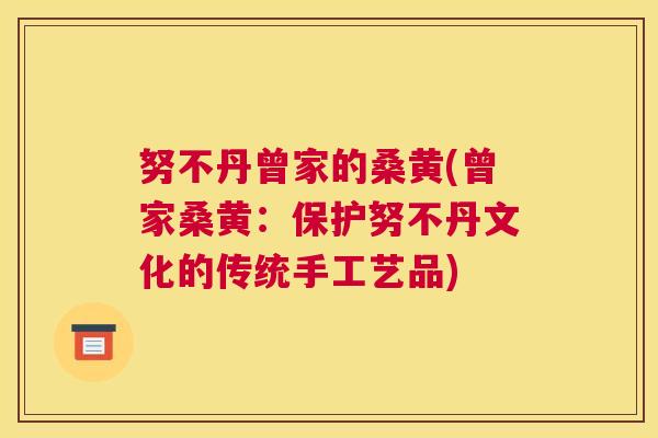 努不丹曾家的桑黄(曾家桑黄:保护努不丹文化的传统手工艺品) 努不丹曾家的桑黄(曾家桑黄:保护努不丹文化的传统手工艺品)