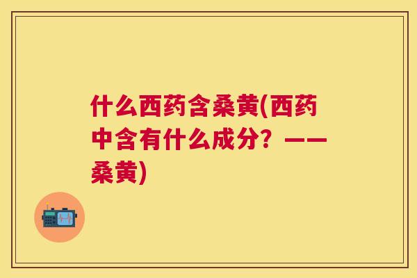 什么西药含桑黄(西药中含有什么成分?——桑黄) 什么西药含桑黄(西药中含有什么成分?——桑黄)