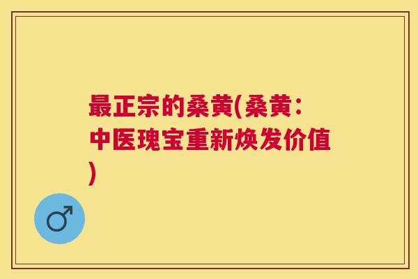 正宗的桑黄(桑黄:中医瑰宝重新焕发价值) 正宗的桑黄(桑黄:中医瑰宝重新焕发价值)