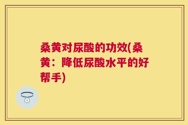 桑黄对尿酸的功效(桑黄:降低尿酸水平的好帮手) 桑黄对尿酸的功效(桑黄:降低尿酸水平的好帮手)