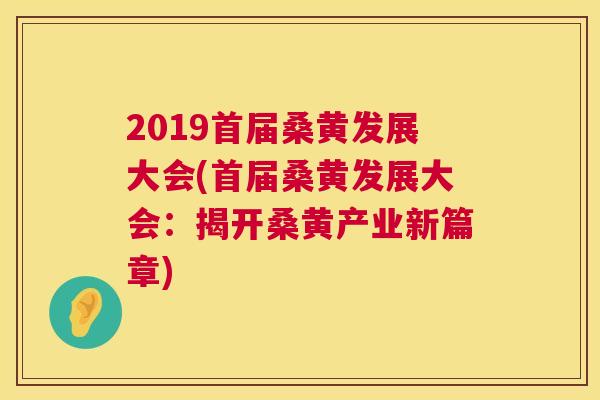 2019首届桑黄发展大会(首届桑黄发展大会：揭开桑黄产业新篇章)
