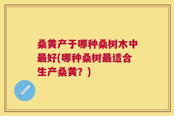 桑黄产于哪种桑树木中好(哪种桑树适合生产桑黄?) 桑黄产于哪种桑树木中好(哪种桑树适合生产桑黄?)