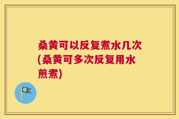 桑黄可以反复煮水几次(桑黄可多次反复用水煎煮) 桑黄可以反复煮水几次(桑黄可多次反复用水煎煮)