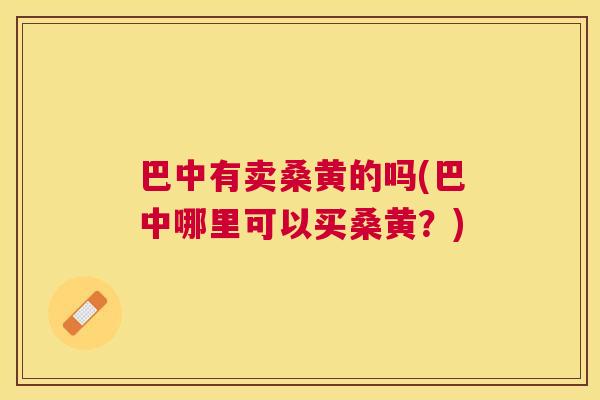 巴中有卖桑黄的吗(巴中哪里可以买桑黄?) 巴中有卖桑黄的吗(巴中哪里可以买桑黄?)