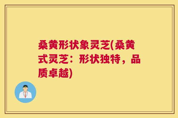 桑黄形状象灵芝(桑黄式灵芝:形状独特,品质卓越) 桑黄形状象灵芝(桑黄式灵芝:形状独特,品质卓越)
