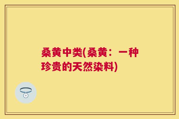 桑黄中类(桑黄：一种珍贵的天然染料)
