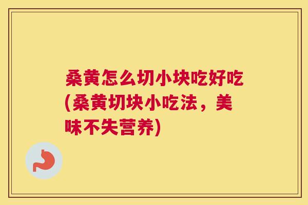 桑黄怎么切小块吃好吃(桑黄切块小吃法,美味不失营养) 桑黄怎么切小块吃好吃(桑黄切块小吃法,美味不失营养)