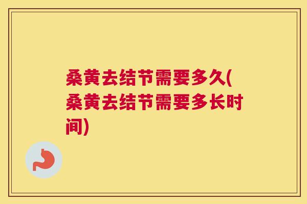 桑黄去结节需要多久(桑黄去结节需要多长时间) 桑黄去结节需要多久(桑黄去结节需要多长时间)