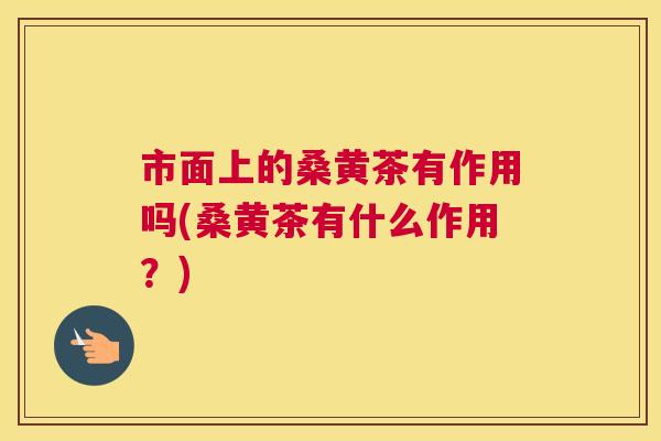 市面上的桑黄茶有作用吗(桑黄茶有什么作用?) 市面上的桑黄茶有作用吗(桑黄茶有什么作用?)