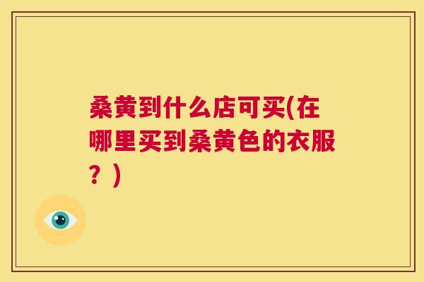 桑黄到什么店可买(在哪里买到桑黄色的衣服?) 桑黄到什么店可买(在哪里买到桑黄色的衣服?)
