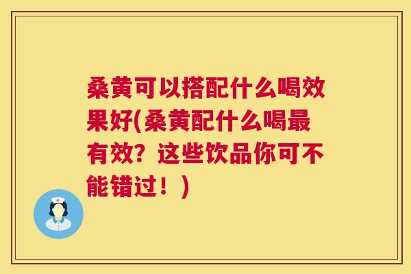 桑黄可以搭配什么喝效果好(桑黄配什么喝有效?这些饮品你可不能错过!) 桑黄可以搭配什么喝效果好(桑黄配什么喝有效?这些饮品你可不能错过!)
