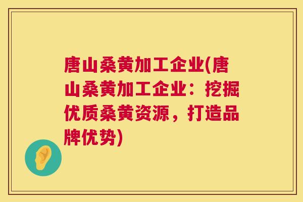 唐山桑黄加工企业(唐山桑黄加工企业:挖掘优质桑黄资源,打造品牌优势) 唐山桑黄加工企业(唐山桑黄加工企业:挖掘优质桑黄资源,打造品牌优势)