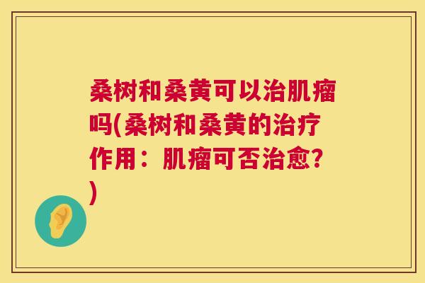 桑树和桑黄可以吗(桑树和桑黄的作用:可否愈?) 桑树和桑黄可以吗(桑树和桑黄的作用:可否愈?)