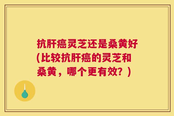 抗灵芝还是桑黄好(比较抗的灵芝和桑黄，哪个更有效？)