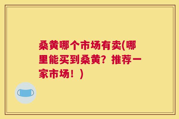 桑黄哪个市场有卖(哪里能买到桑黄?推荐一家市场!) 桑黄哪个市场有卖(哪里能买到桑黄?推荐一家市场!)