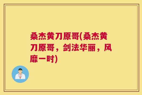 桑杰黄刀原哥(桑杰黄刀原哥,剑法华丽,风靡一时) 桑杰黄刀原哥(桑杰黄刀原哥,剑法华丽,风靡一时)