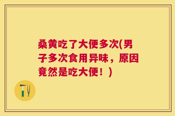 桑黄吃了大便多次(男子多次食用异味,原因竟然是吃大便!) 桑黄吃了大便多次(男子多次食用异味,原因竟然是吃大便!)