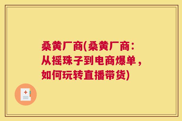桑黄厂商(桑黄厂商:从摇珠子到电商爆单,如何玩转直播带货) 桑黄厂商(桑黄厂商:从摇珠子到电商爆单,如何玩转直播带货)