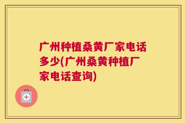 广州种植桑黄厂家电话多少(广州桑黄种植厂家电话查询) 广州种植桑黄厂家电话多少(广州桑黄种植厂家电话查询)