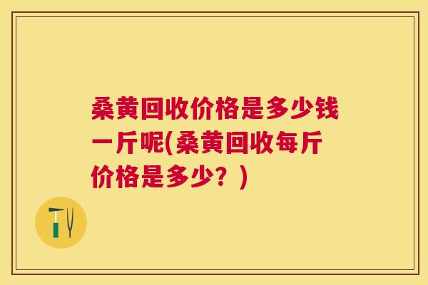 桑黄回收价格是多少钱一斤呢(桑黄回收每斤价格是多少?) 桑黄回收价格是多少钱一斤呢(桑黄回收每斤价格是多少?)