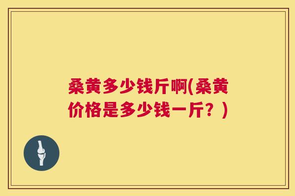 桑黄多少钱斤啊(桑黄价格是多少钱一斤?) 桑黄多少钱斤啊(桑黄价格是多少钱一斤?)