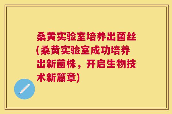 桑黄实验室培养出菌丝(桑黄实验室成功培养出新菌株,开启生物技术新篇章) 桑黄实验室培养出菌丝(桑黄实验室成功培养出新菌株,开启生物技术新篇章)