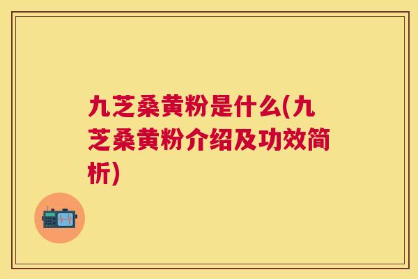 九芝桑黄粉是什么(九芝桑黄粉介绍及功效简析) 九芝桑黄粉是什么(九芝桑黄粉介绍及功效简析)