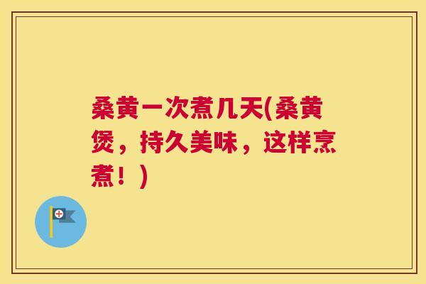 桑黄一次煮几天(桑黄煲,持久美味,这样烹煮!) 桑黄一次煮几天(桑黄煲,持久美味,这样烹煮!)