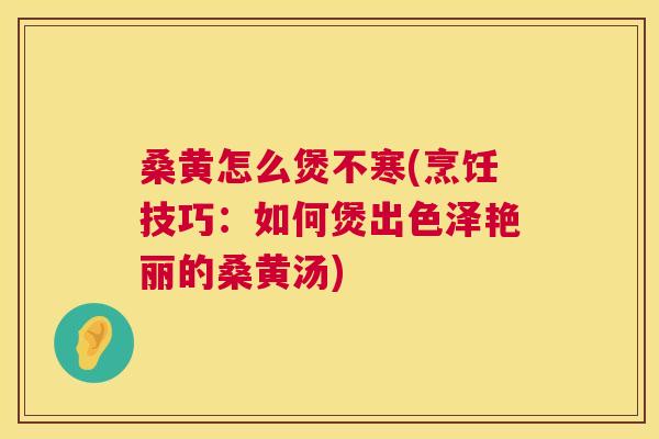 桑黄怎么煲不寒(烹饪技巧:如何煲出色泽艳丽的桑黄汤) 桑黄怎么煲不寒(烹饪技巧:如何煲出色泽艳丽的桑黄汤)